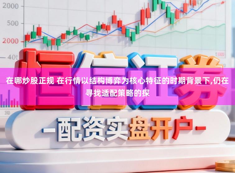 在哪炒股正规 在行情以结构博弈为核心特征的时期背景下，仍在寻找适配策略的探