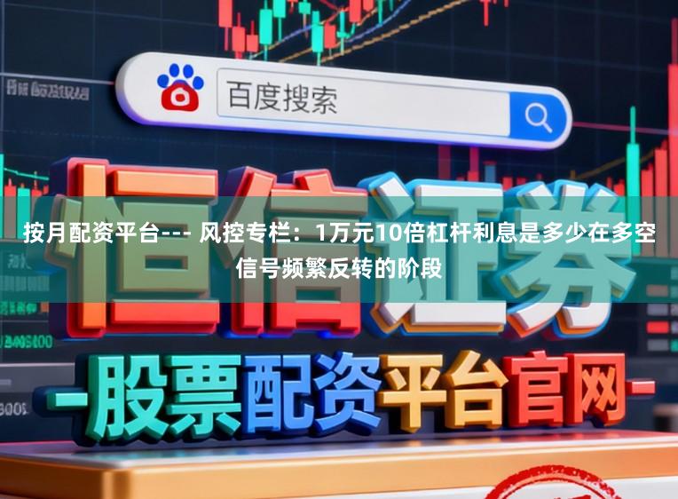 按月配资平台--- 风控专栏：1万元10倍杠杆利息是多少在多空信号频繁反转的阶段