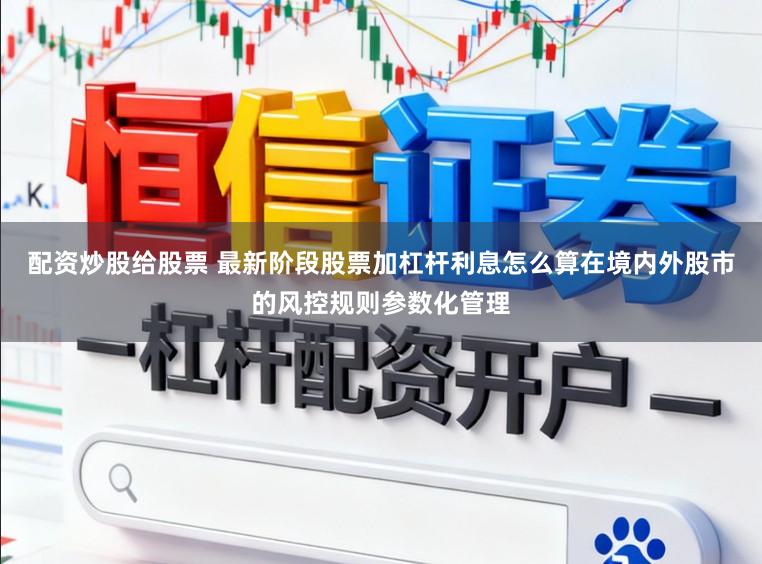 配资炒股给股票 最新阶段股票加杠杆利息怎么算在境内外股市的风控规则参数化管理