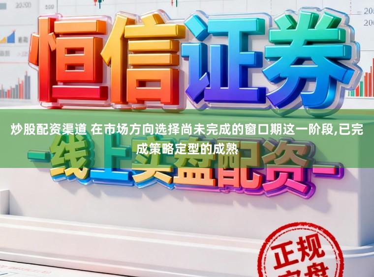 炒股配资渠道 在市场方向选择尚未完成的窗口期这一阶段,已完成策略定型的成熟