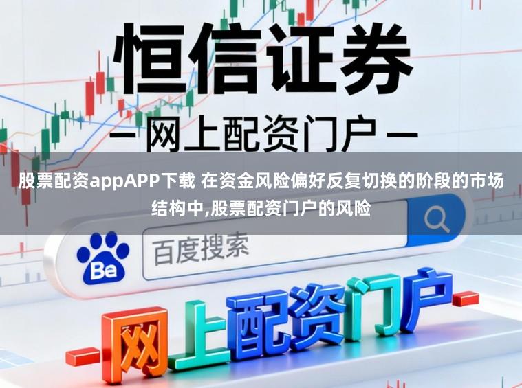 股票配资appAPP下载 在资金风险偏好反复切换的阶段的市场结构中，股票配资门户的风险