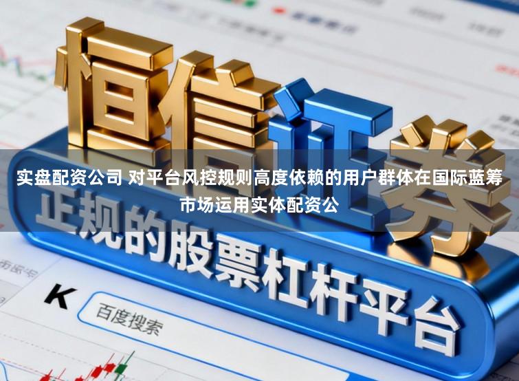 实盘配资公司 对平台风控规则高度依赖的用户群体在国际蓝筹市场运用实体配资公
