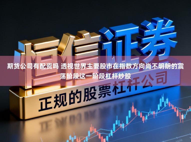 期货公司有配资吗 透视世界主要股市在指数方向尚不明朗的震荡阶段这一阶段杠杆炒股