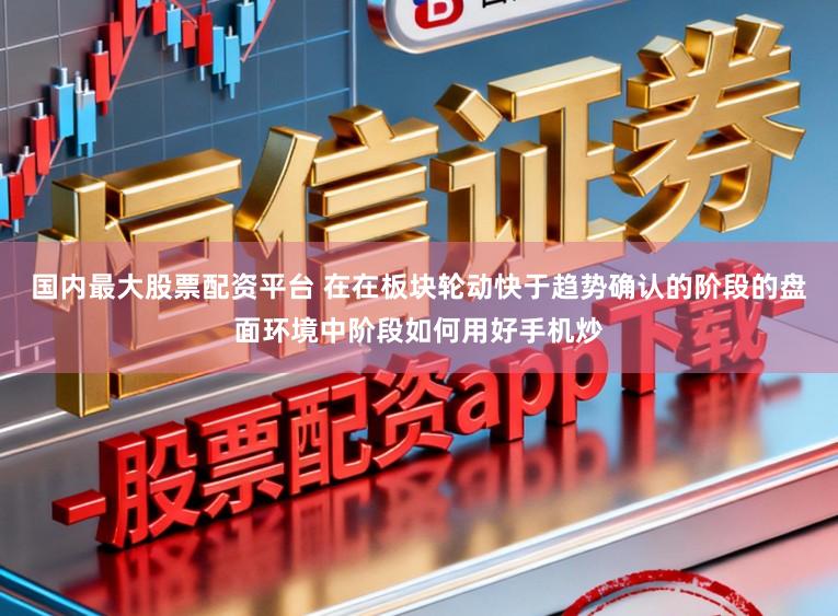 国内最大股票配资平台 在在板块轮动快于趋势确认的阶段的盘面环境中阶段如何用好手机炒
