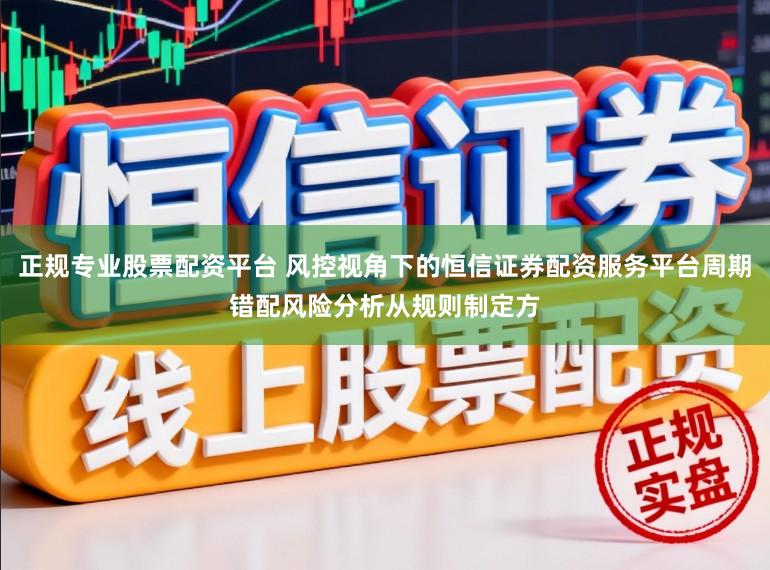正规专业股票配资平台 风控视角下的恒信证券配资服务平台周期错配风险分析从规则制定方