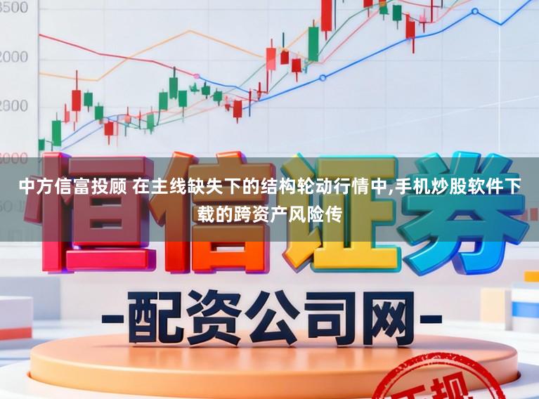 中方信富投顾 在主线缺失下的结构轮动行情中，手机炒股软件下载的跨资产风险传