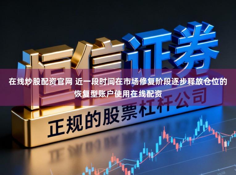 在线炒股配资官网 近一段时间在市场修复阶段逐步释放仓位的恢复型账户使用在线配资