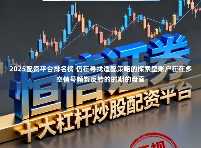 2025配资平台排名榜 仍在寻找适配策略的探索型账户在在多空信号频繁反转的时期的盘面