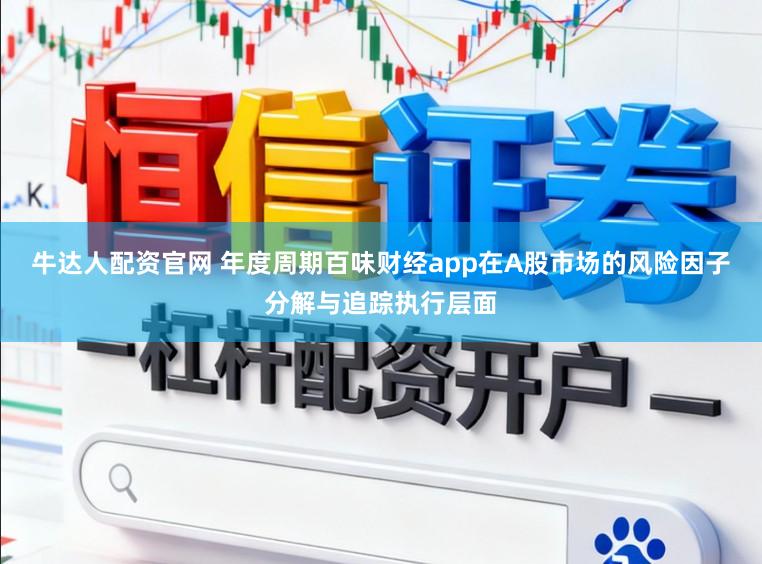 牛达人配资官网 年度周期百味财经app在A股市场的风险因子分解与追踪执行层面