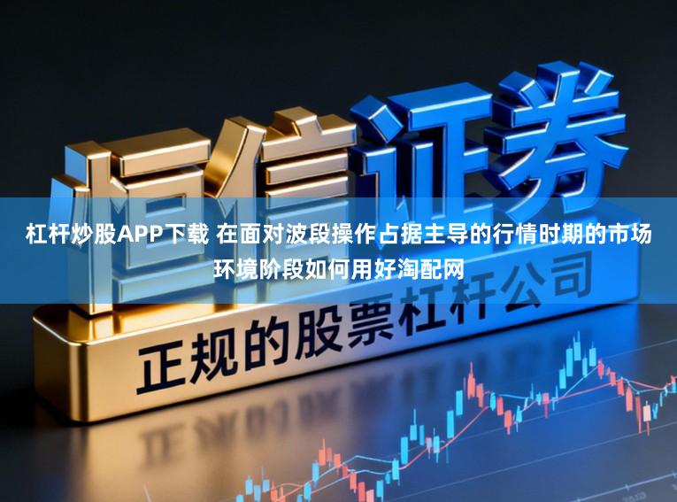 杠杆炒股APP下载 在面对波段操作占据主导的行情时期的市场环境阶段如何用好淘配网