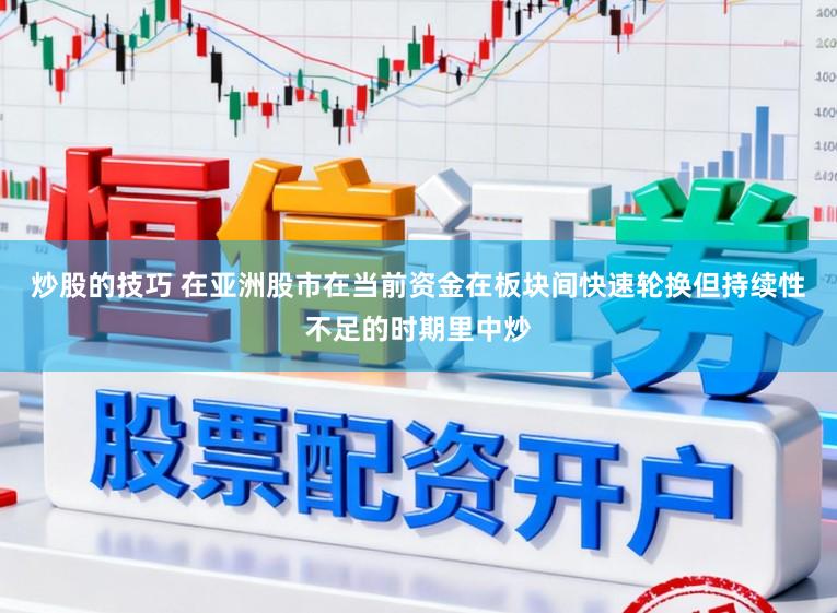 炒股的技巧 在亚洲股市在当前资金在板块间快速轮换但持续性不足的时期里中炒