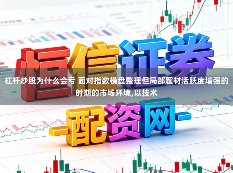 杠杆炒股为什么会亏 面对指数横盘整理但局部题材活跃度增强的时期的市场环境，以技术