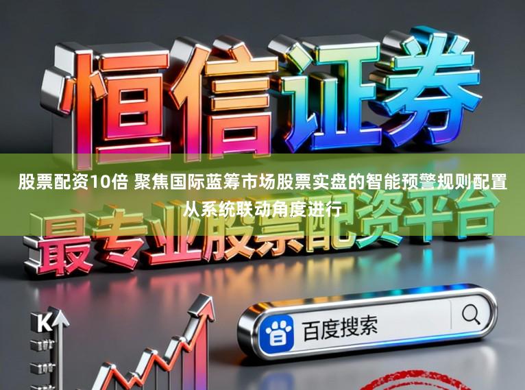 股票配资10倍 聚焦国际蓝筹市场股票实盘的智能预警规则配置从系统联动角度进行