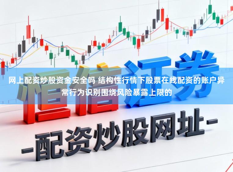 网上配资炒股资金安全吗 结构性行情下股票在线配资的账户异常行为识别围绕风险暴露上限的