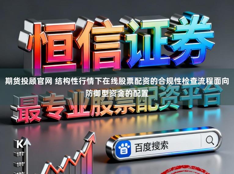 期货投顾官网 结构性行情下在线股票配资的合规性检查流程面向防御型资金的配置