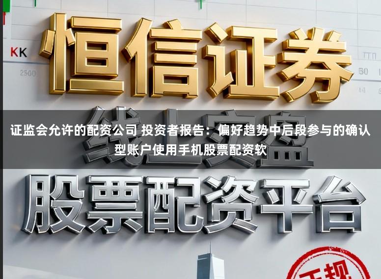 证监会允许的配资公司 投资者报告：偏好趋势中后段参与的确认型账户使用手机股票配资软