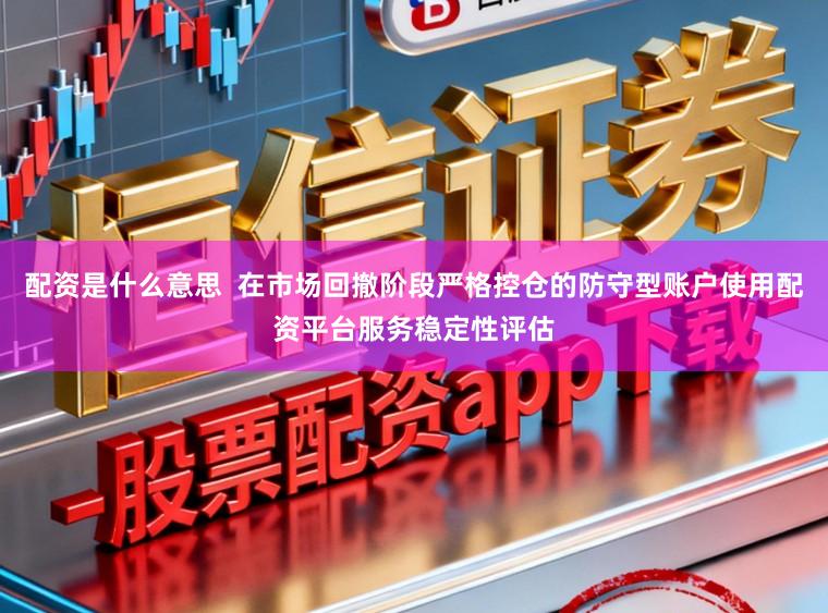 配资是什么意思  在市场回撤阶段严格控仓的防守型账户使用配资平台服务稳定性评估