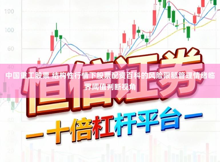 中国重工股票 结构性行情下股票配资百科的风险限额管理情绪临界阈值判断视角