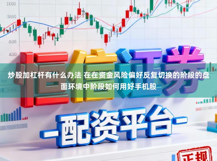 炒股加杠杆有什么办法 在在资金风险偏好反复切换的阶段的盘面环境中阶段如何用好手机股