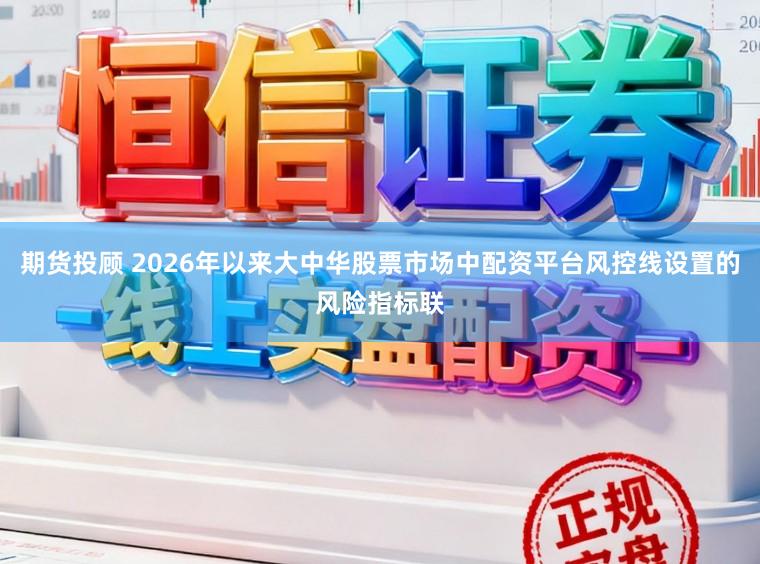 期货投顾 2026年以来大中华股票市场中配资平台风控线设置的风险指标联