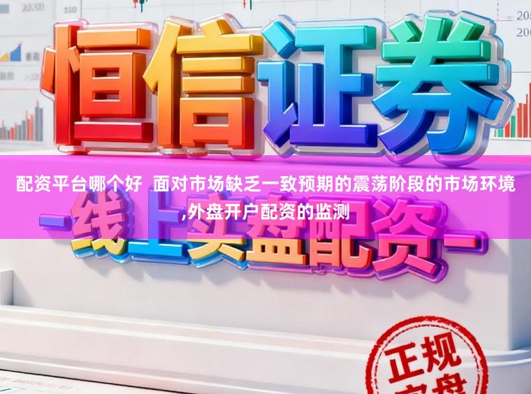 配资平台哪个好  面对市场缺乏一致预期的震荡阶段的市场环境，外盘开户配资的监测