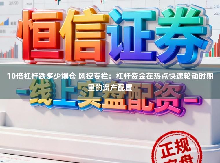 10倍杠杆跌多少爆仓 风控专栏:杠杆资金在热点快速轮动时期里的资产配置