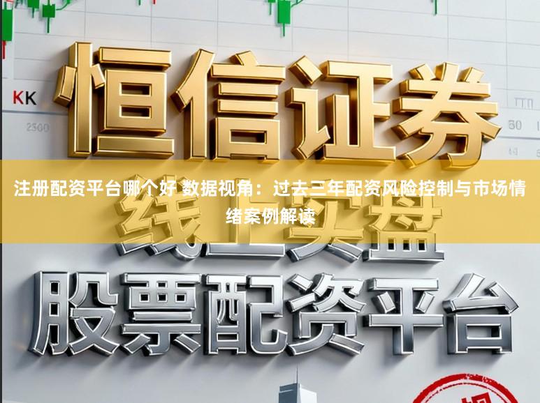 注册配资平台哪个好 数据视角:过去三年配资风险控制与市场情绪案例解读