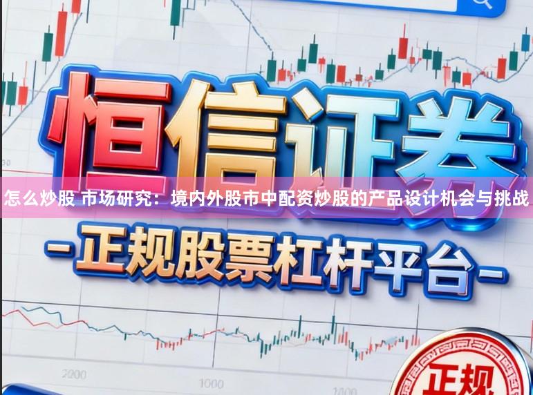 怎么炒股 市场研究:境内外股市中配资炒股的产品设计机会与挑战