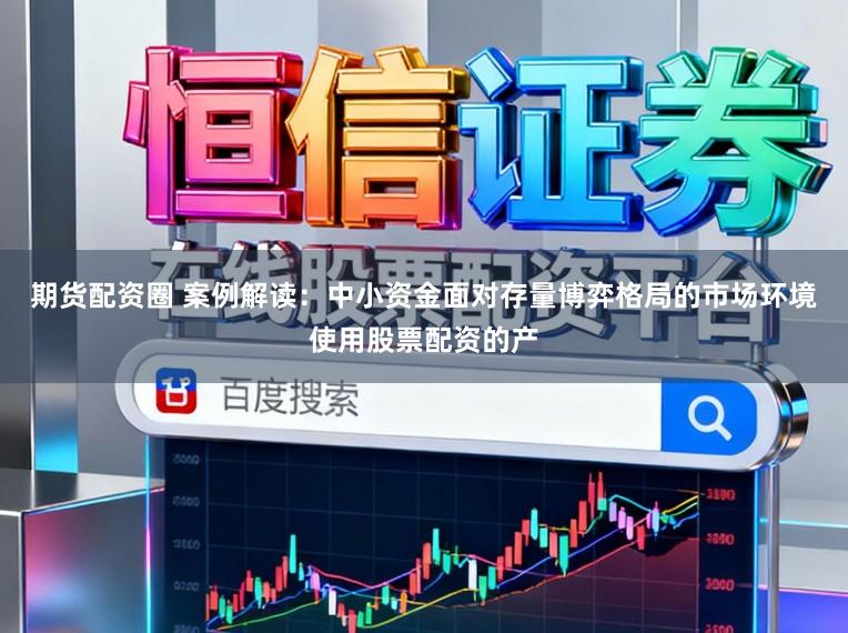 期货配资圈 案例解读：中小资金面对存量博弈格局的市场环境使用股票配资的产