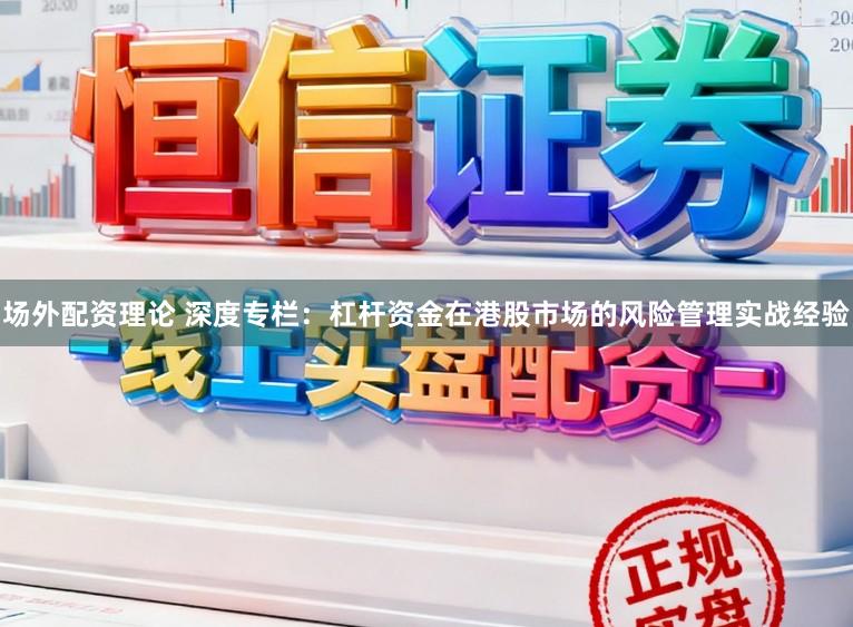 场外配资理论 深度专栏：杠杆资金在港股市场的风险管理实战经验