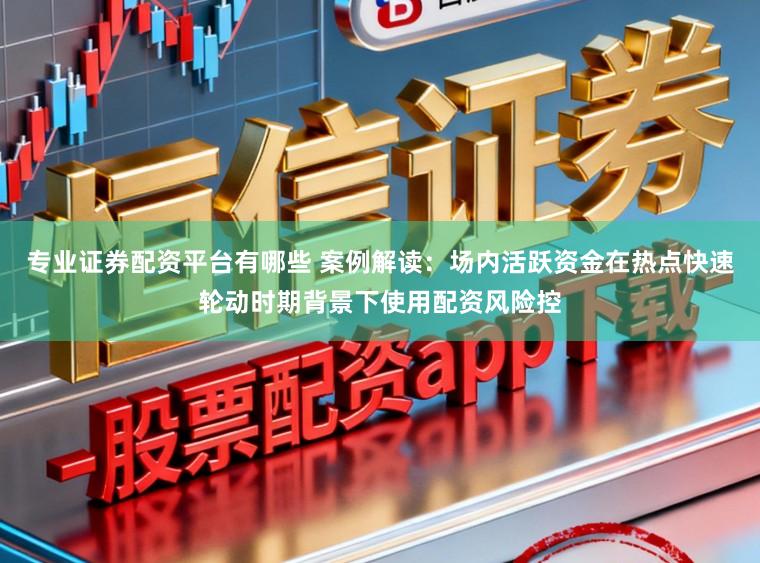 专业证券配资平台有哪些 案例解读：场内活跃资金在热点快速轮动时期背景下使用配资风险控
