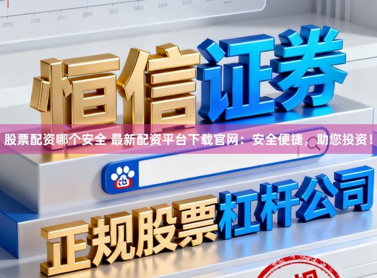 股票配资哪个安全 最新配资平台下载官网：安全便捷，助您投资！