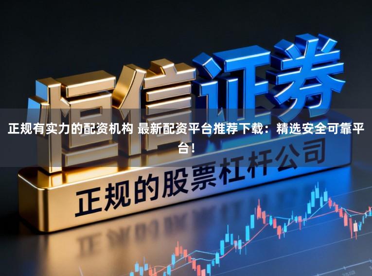 正规有实力的配资机构 最新配资平台推荐下载：精选安全可靠平台！