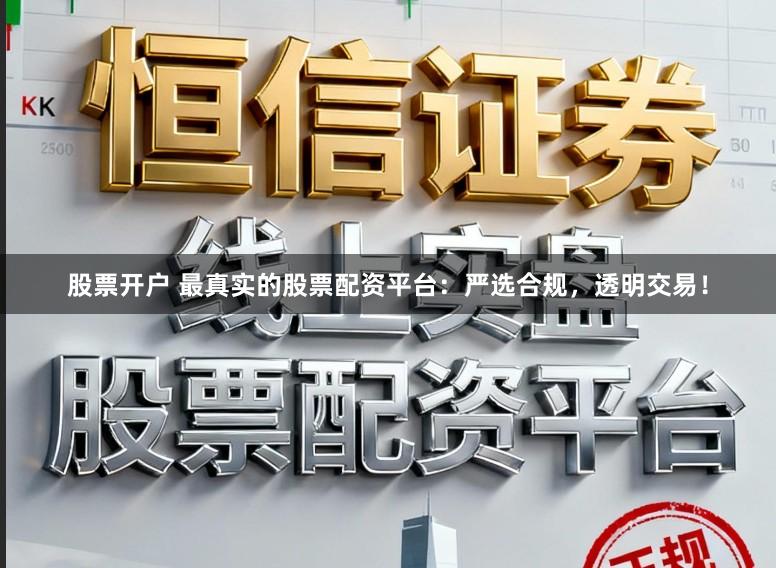 股票开户 最真实的股票配资平台：严选合规，透明交易！