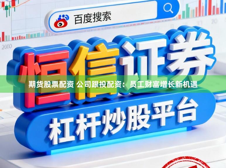 期货股票配资 公司跟投配资：员工财富增长新机遇