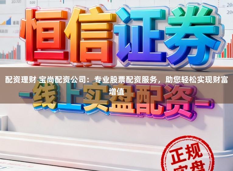 配资理财 宝尚配资公司：专业股票配资服务，助您轻松实现财富增值
