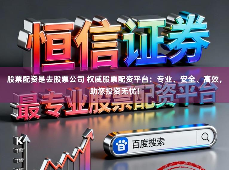 股票配资是去股票公司 权威股票配资平台:专业、安全、高效,助您投资无忧!