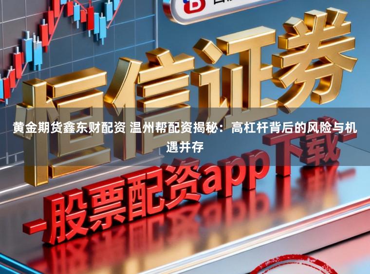 黄金期货鑫东财配资 温州帮配资揭秘:高杠杆背后的风险与机遇并存