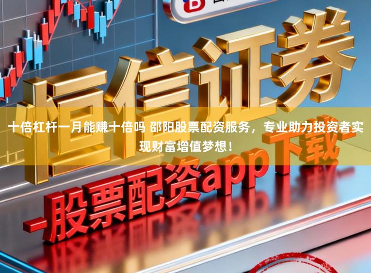 十倍杠杆一月能赚十倍吗 邵阳股票配资服务,专业助力投资者实现财富增值梦想!