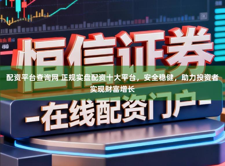 配资平台查询网 正规实盘配资十大平台，安全稳健，助力投资者实现财富增长