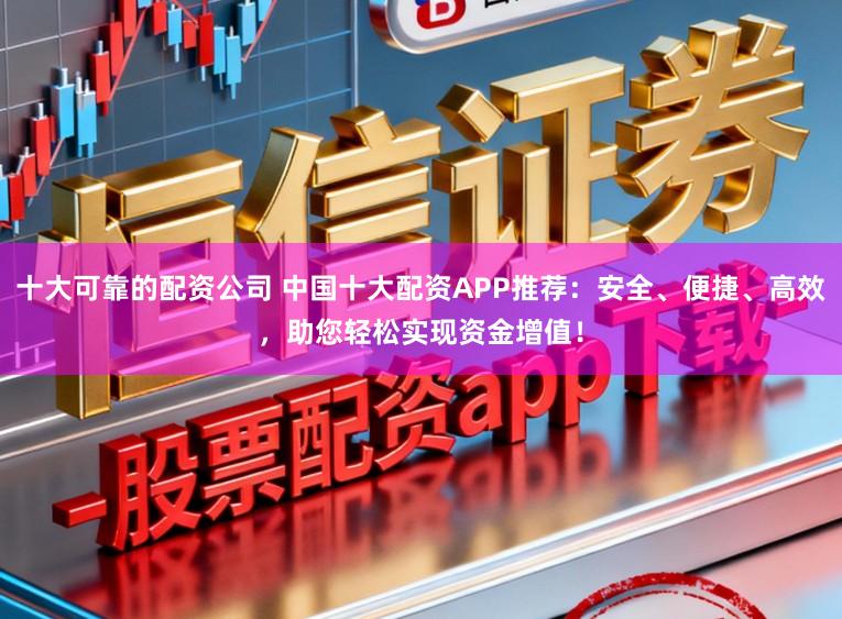 十大可靠的配资公司 中国十大配资APP推荐：安全、便捷、高效，助您轻松实现资金增值！