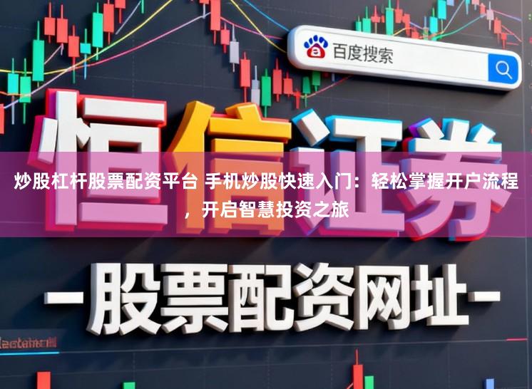 炒股杠杆股票配资平台 手机炒股快速入门：轻松掌握开户流程，开启智慧投资之旅