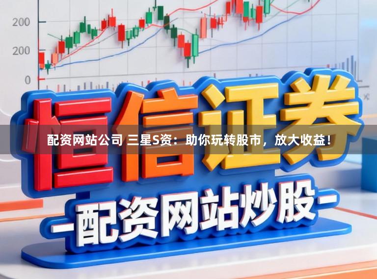 配资网站公司 三星S资:助你玩转股市,放大收益!