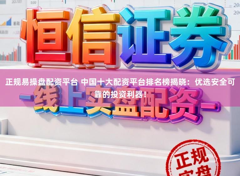 正规易操盘配资平台 中国十大配资平台排名榜揭晓：优选安全可靠的投资利器！