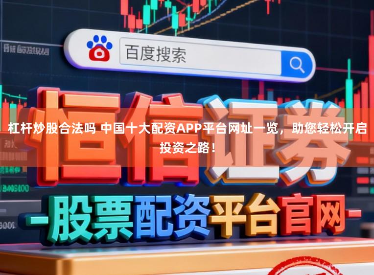 杠杆炒股合法吗 中国十大配资APP平台网址一览,助您轻松开启投资之路!