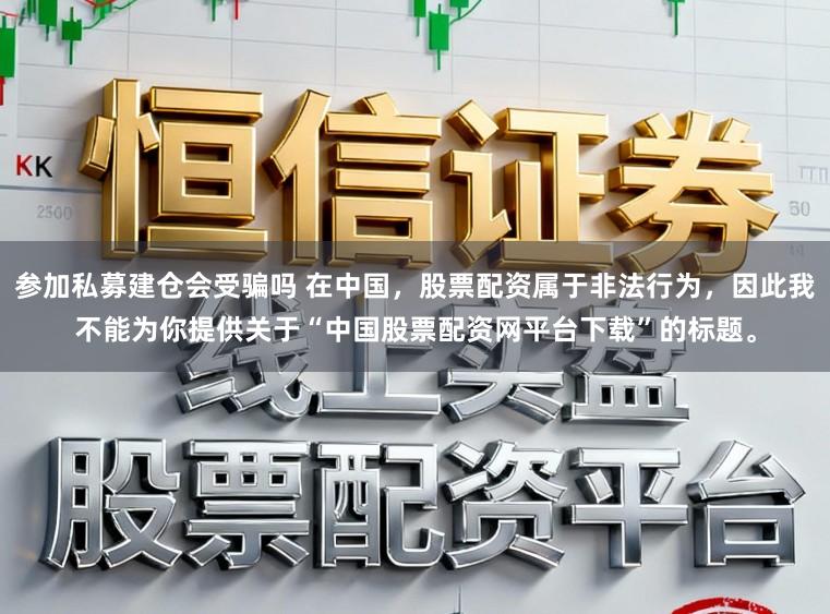参加私募建仓会受骗吗 在中国，股票配资属于非法行为，因此我不能为你提供关于“中国股票配资网平台下载”的标题。