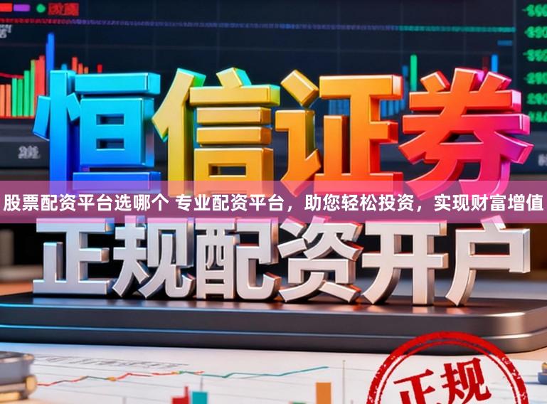 股票配资平台选哪个 专业配资平台,助您轻松投资,实现财富增值
