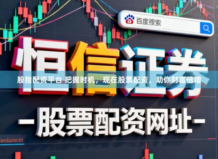 股指配资平台 把握时机，现在股票配资，助你财富倍增