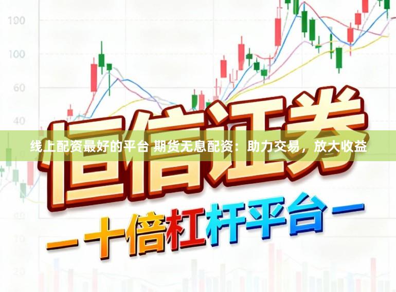 线上配资最好的平台 期货无息配资：助力交易，放大收益