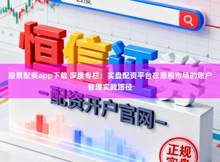 股票配资app下载 深度专栏：实盘配资平台在港股市场的账户管理实践路径